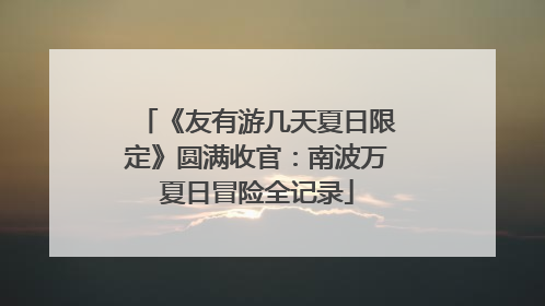 《友有游几天夏日限定》圆满收官：南波万夏日冒险全记录