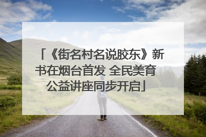 《街名村名说胶东》新书在烟台首发 全民美育公益讲座同步开启