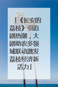 《长安的荔枝》引追剧热潮，大剧助农多领域联动激发荔枝经济新活力