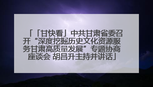 「甘快看」中共甘肃省委召开“深度挖掘历史文化资源服务甘肃高质量发展”专题协商座谈会 胡昌升主持并讲话