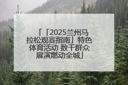 「2025兰州马拉松观赛指南」特色体育活动 数千群众展演燃动全城