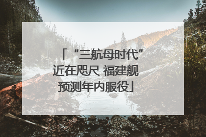 “三航母时代”近在咫尺 福建舰预测年内服役