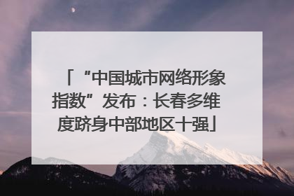 “中国城市网络形象指数”发布：长春多维度跻身中部地区十强