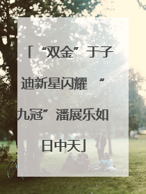 “双金”于子迪新星闪耀 “九冠”潘展乐如日中天