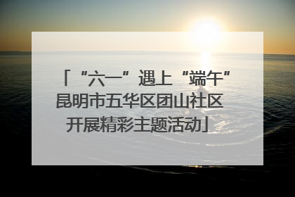 “六一”遇上“端午” 昆明市五华区团山社区开展精彩主题活动