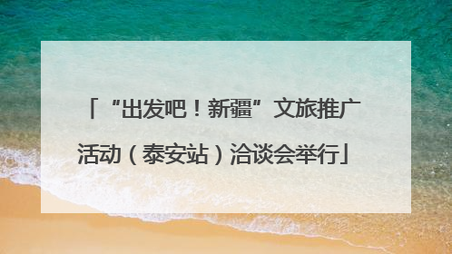 “出发吧！新疆”文旅推广活动（泰安站）洽谈会举行