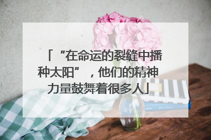 “在命运的裂缝中播种太阳”，他们的精神力量鼓舞着很多人