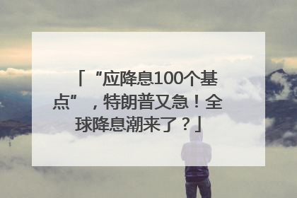 “应降息100个基点”，特朗普又急！全球降息潮来了？