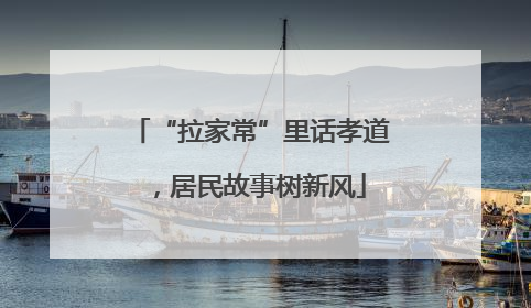 “拉家常”里话孝道，居民故事树新风