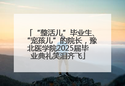 “整活儿”毕业生、“宠孩儿”的院长，豫北医学院2025届毕业典礼笑泪齐飞
