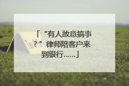 “有人故意搞事？”律师陪客户来到银行……