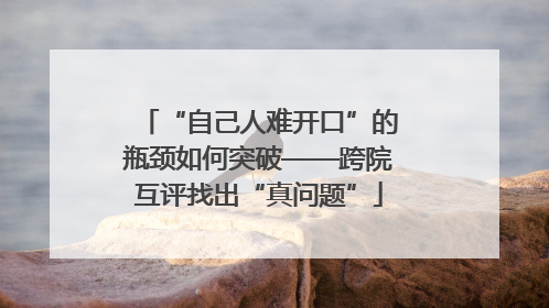 “自己人难开口”的瓶颈如何突破——跨院互评找出“真问题”