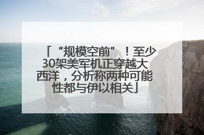 “规模空前”！至少30架美军机正穿越大西洋，分析称两种可能性都与伊以相关