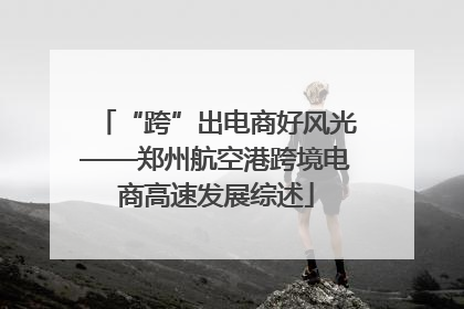 “跨”出电商好风光——郑州航空港跨境电商高速发展综述