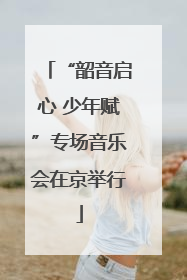 “韶音启心 少年赋”专场音乐会在京举行