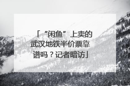 “闲鱼”上卖的武汉地铁半价票靠谱吗？记者暗访