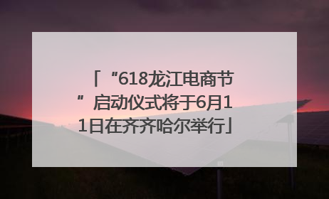 “618龙江电商节”启动仪式将于6月11日在齐齐哈尔举行