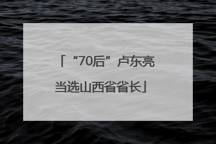 “70后”卢东亮当选山西省省长
