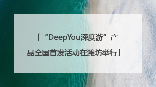 “DeepYou深度游”产品全国首发活动在潍坊举行