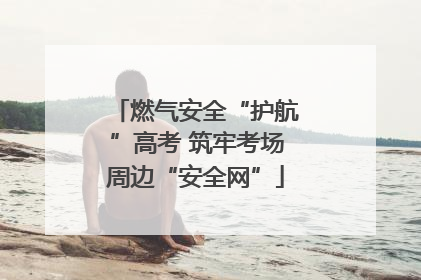 燃气安全“护航”高考 筑牢考场周边“安全网”