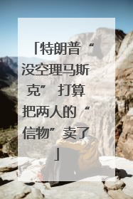 特朗普“没空理马斯克” 打算把两人的“信物”卖了