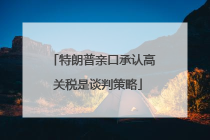 特朗普亲口承认高关税是谈判策略