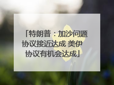特朗普：加沙问题协议接近达成 美伊协议有机会达成