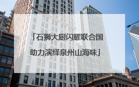 石狮大厨闪耀联合国 助力演绎泉州山海味