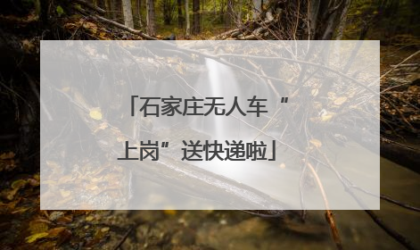 石家庄无人车“上岗”送快递啦