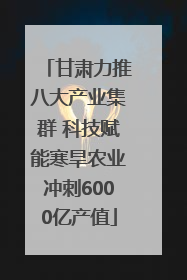 甘肃力推八大产业集群 科技赋能寒旱农业冲刺6000亿产值