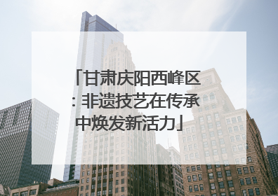 甘肃庆阳西峰区：非遗技艺在传承中焕发新活力