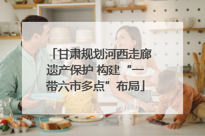 甘肃规划河西走廊遗产保护 构建“一带六市多点”布局