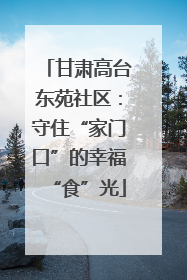 甘肃高台东苑社区：守住“家门口”的幸福“食”光