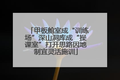 甲板舱室成“训练场”深山洞库成“操课室”打开思路因地制宜灵活施训