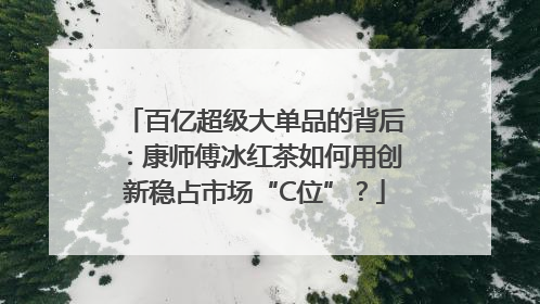 百亿超级大单品的背后：康师傅冰红茶如何用创新稳占市场“C位”？