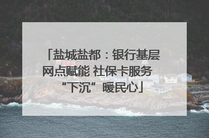 盐城盐都：银行基层网点赋能 社保卡服务 “下沉”暖民心
