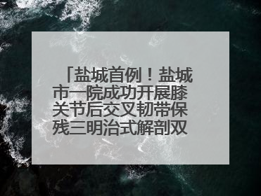盐城首例！盐城市一院成功开展膝关节后交叉韧带保残三明治式解剖双束重建术
