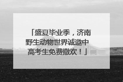 盛夏毕业季，济南野生动物世界诚邀中高考生免费撒欢！