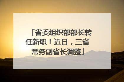 省委组织部部长转任新职！近日，三省常务副省长调整