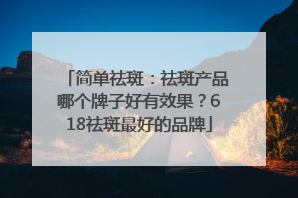 简单祛斑：祛斑产品哪个牌子好有效果？618祛斑最好的品牌
