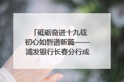 砥砺奋进十九载 初心如磐谱新篇——浦发银行长春分行成立19周年助力吉林省全面振兴纪实