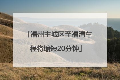 福州主城区至福清车程将缩短20分钟