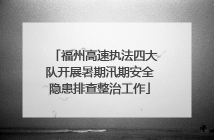 福州高速执法四大队开展暑期汛期安全隐患排查整治工作