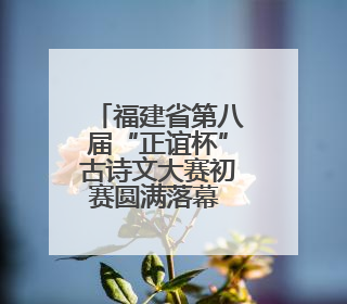 福建省第八届“正谊杯”古诗文大赛初赛圆满落幕 各赛区亮点纷呈共赏八闽华章