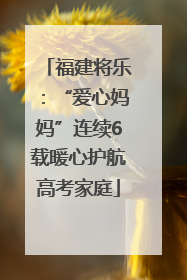 福建将乐：“爱心妈妈”连续6载暖心护航高考家庭