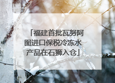 福建首批瓦努阿图进口保税冷冻水产品在石狮入仓