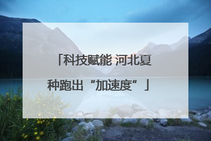 科技赋能 河北夏种跑出“加速度”
