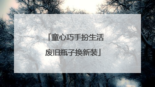 童心巧手扮生活 废旧瓶子换新装
