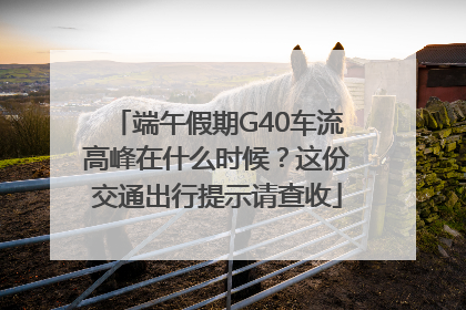 端午假期G40车流高峰在什么时候？这份交通出行提示请查收