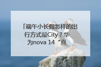 端午小长假怎样的出行方式最City？华为nova 14“真就不一样”！